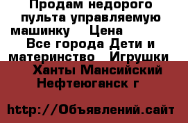 Продам недорого пульта управляемую машинку  › Цена ­ 4 500 - Все города Дети и материнство » Игрушки   . Ханты-Мансийский,Нефтеюганск г.